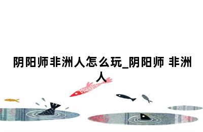阴阳师非洲人怎么玩_阴阳师 非洲人 第二张图